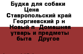 Будка для собаки › Цена ­ 500 - Ставропольский край, Георгиевский р-н, Новый п. Домашняя утварь и предметы быта » Другое   